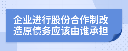 企业进行股份合作制改造原债务应该由谁承担