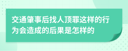 交通肇事后找人顶罪这样的行为会造成的后果是怎样的