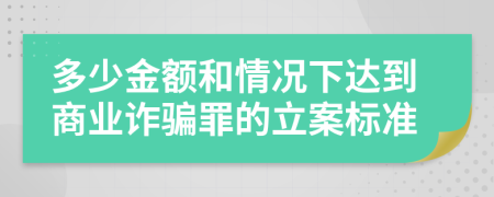 多少金额和情况下达到商业诈骗罪的立案标准