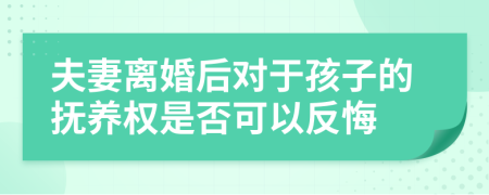 夫妻离婚后对于孩子的抚养权是否可以反悔