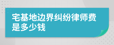 宅基地边界纠纷律师费是多少钱