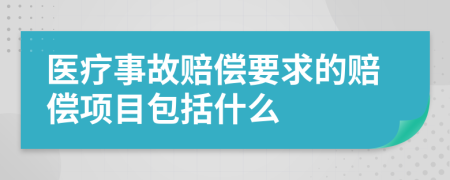 医疗事故赔偿要求的赔偿项目包括什么