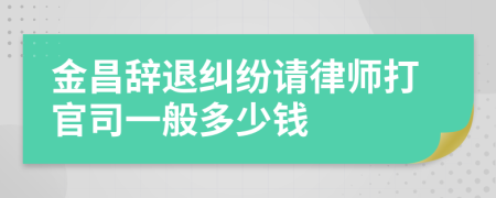 金昌辞退纠纷请律师打官司一般多少钱