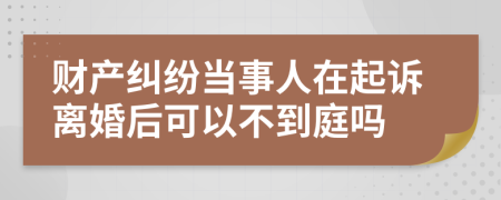 财产纠纷当事人在起诉离婚后可以不到庭吗