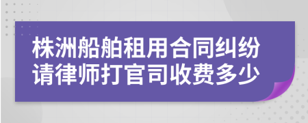 株洲船舶租用合同纠纷请律师打官司收费多少