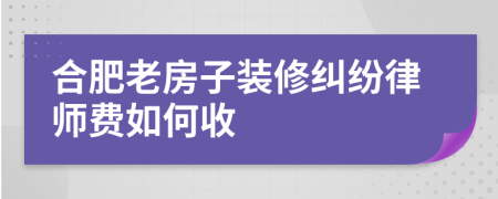 合肥老房子装修纠纷律师费如何收