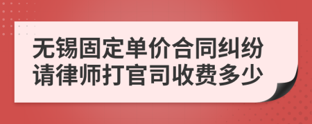 无锡固定单价合同纠纷请律师打官司收费多少