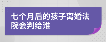 七个月后的孩子离婚法院会判给谁