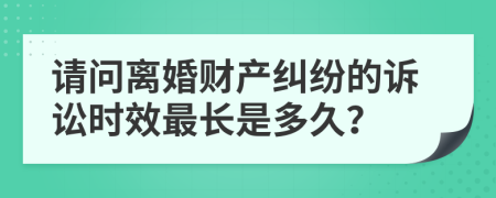 请问离婚财产纠纷的诉讼时效最长是多久？