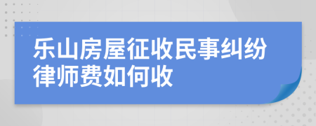 乐山房屋征收民事纠纷律师费如何收