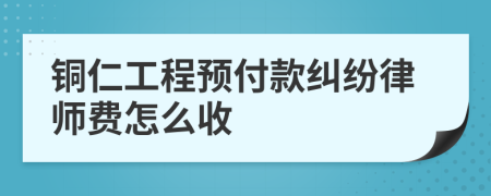 铜仁工程预付款纠纷律师费怎么收