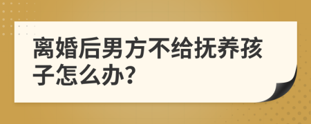 离婚后男方不给抚养孩子怎么办？