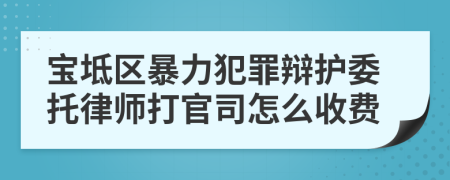 宝坻区暴力犯罪辩护委托律师打官司怎么收费