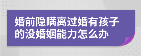 婚前隐瞒离过婚有孩子的没婚姻能力怎么办
