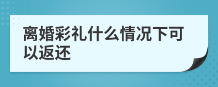 离婚彩礼什么情况下可以返还