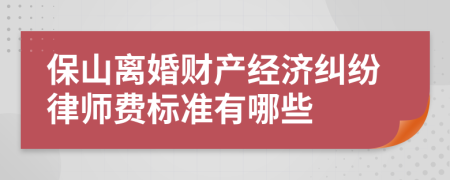 保山离婚财产经济纠纷律师费标准有哪些