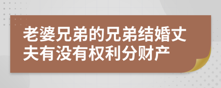 老婆兄弟的兄弟结婚丈夫有没有权利分财产