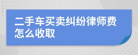二手车买卖纠纷律师费怎么收取