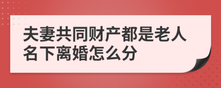 夫妻共同财产都是老人名下离婚怎么分