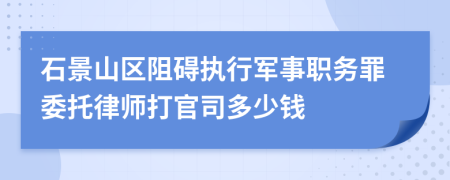 石景山区阻碍执行军事职务罪委托律师打官司多少钱