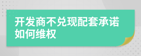 开发商不兑现配套承诺如何维权