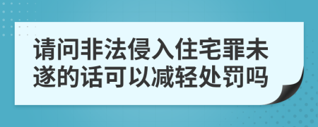 请问非法侵入住宅罪未遂的话可以减轻处罚吗