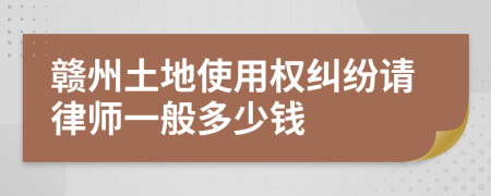 赣州土地使用权纠纷请律师一般多少钱