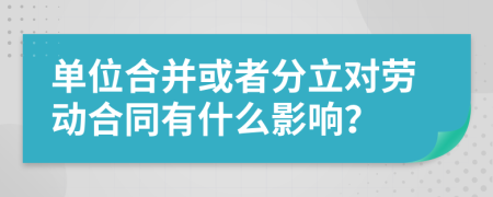 单位合并或者分立对劳动合同有什么影响？