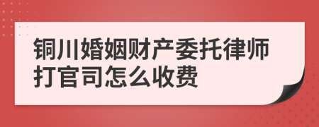 铜川婚姻财产委托律师打官司怎么收费