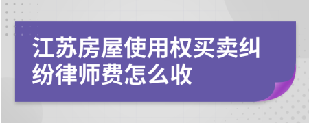 江苏房屋使用权买卖纠纷律师费怎么收