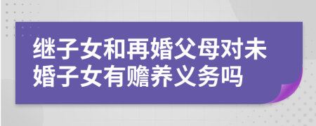 继子女和再婚父母对未婚子女有赡养义务吗