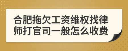 合肥拖欠工资维权找律师打官司一般怎么收费