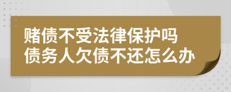 赌债不受法律保护吗 债务人欠债不还怎么办