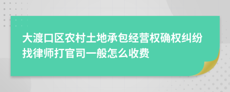 大渡口区农村土地承包经营权确权纠纷找律师打官司一般怎么收费