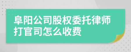 阜阳公司股权委托律师打官司怎么收费