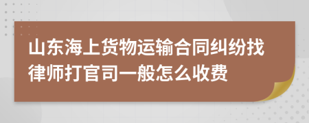 山东海上货物运输合同纠纷找律师打官司一般怎么收费