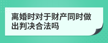 离婚时对于财产同时做出判决合法吗