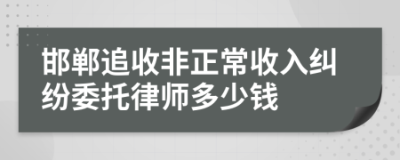 邯郸追收非正常收入纠纷委托律师多少钱