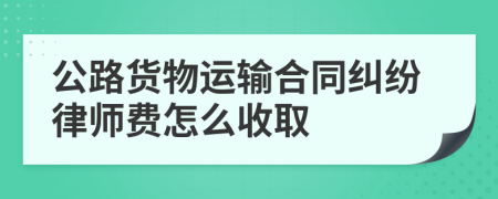 公路货物运输合同纠纷律师费怎么收取