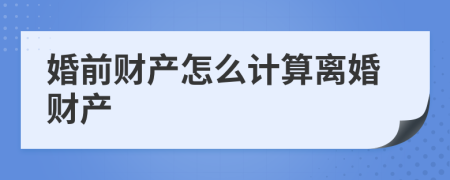 婚前财产怎么计算离婚财产