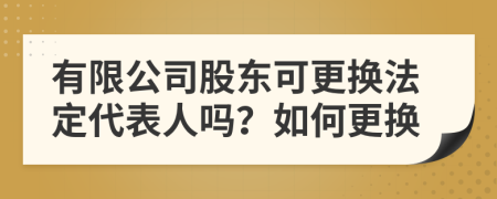 有限公司股东可更换法定代表人吗？如何更换