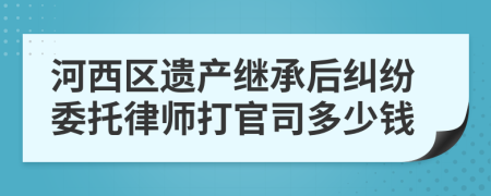 河西区遗产继承后纠纷委托律师打官司多少钱