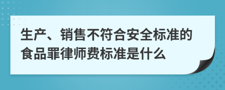 生产、销售不符合安全标准的食品罪律师费标准是什么