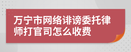 万宁市网络诽谤委托律师打官司怎么收费