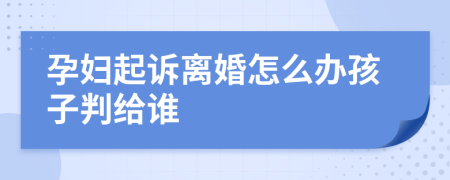 孕妇起诉离婚怎么办孩子判给谁