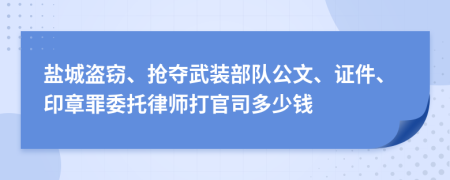 盐城盗窃、抢夺武装部队公文、证件、印章罪委托律师打官司多少钱