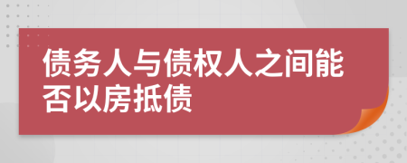 债务人与债权人之间能否以房抵债