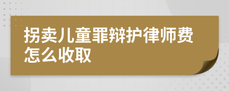 拐卖儿童罪辩护律师费怎么收取