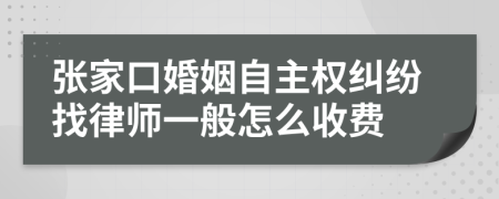 张家口婚姻自主权纠纷找律师一般怎么收费