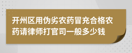 开州区用伪劣农药冒充合格农药请律师打官司一般多少钱